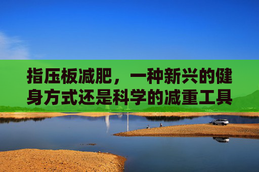 指压板减肥，一种新兴的健身方式还是科学的减重工具？-经常踩指压板能减肥吗