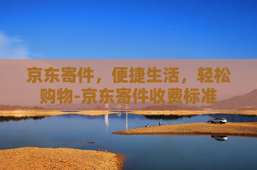 京东寄件，便捷生活，轻松购物-京东寄件收费标准