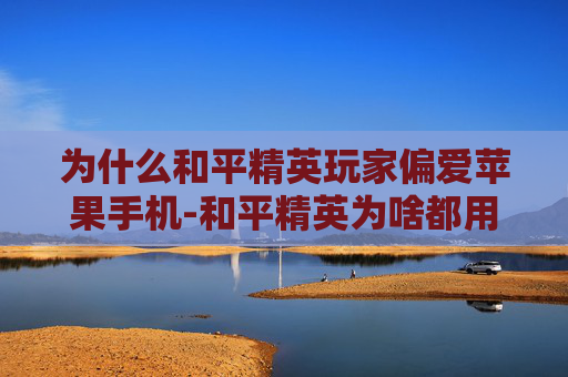 为什么和平精英玩家偏爱苹果手机-和平精英为啥都用苹果手机玩