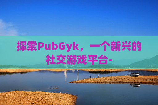 探索PubGyk，一个新兴的社交游戏平台-