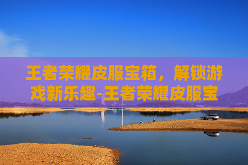 王者荣耀皮服宝箱，解锁游戏新乐趣-王者荣耀皮服宝箱在哪