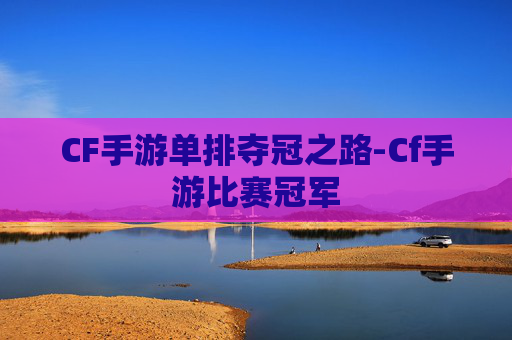 CF手游单排夺冠之路-Cf手游比赛冠军