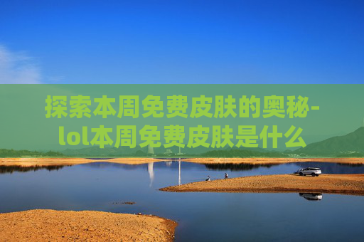 探索本周免费皮肤的奥秘-lol本周免费皮肤是什么