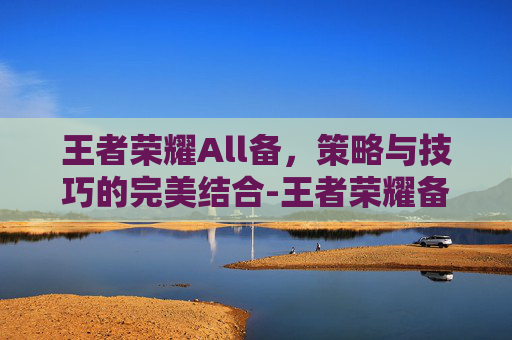 王者荣耀All备，策略与技巧的完美结合-王者荣耀备香lofter