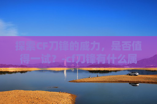 探索CF刀锋的威力，是否值得一试？-cf刀锋有什么属性
