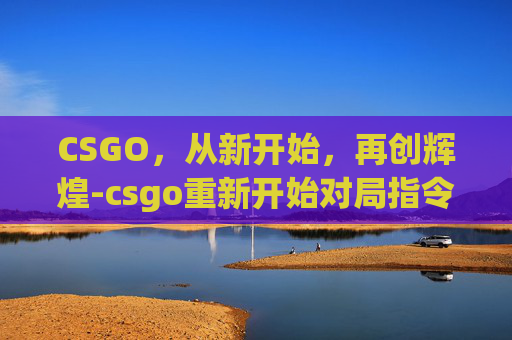 CSGO，从新开始，再创辉煌-csgo重新开始对局指令