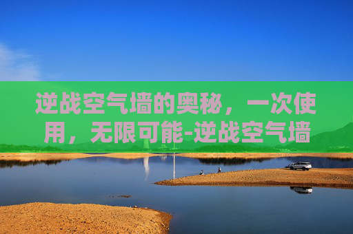 逆战空气墙的奥秘，一次使用，无限可能-逆战空气墙怎么用