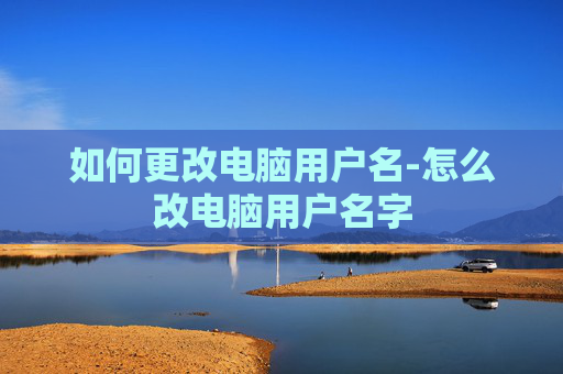 如何更改电脑用户名-怎么改电脑用户名字