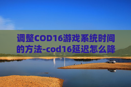 调整COD16游戏系统时间的方法-cod16延迟怎么降到30多