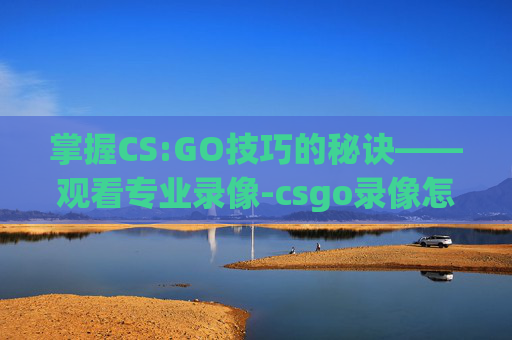 掌握CS:GO技巧的秘诀——观看专业录像-csgo录像怎么用其他软件播放