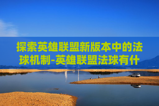 探索英雄联盟新版本中的法球机制-英雄联盟法球有什么区别