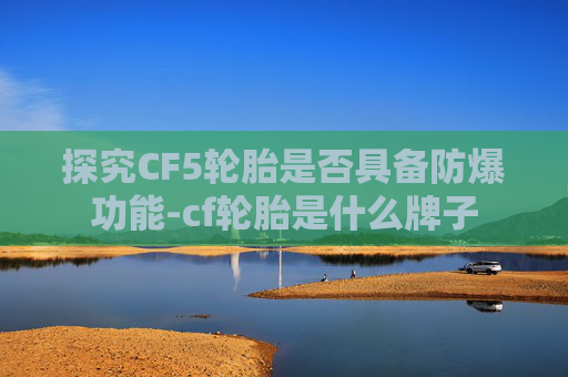 探究CF5轮胎是否具备防爆功能-cf轮胎是什么牌子