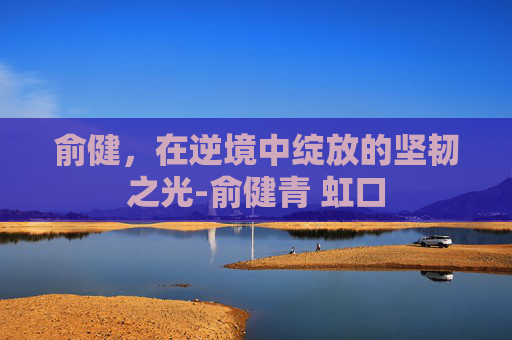 俞健，在逆境中绽放的坚韧之光-俞健青 虹口