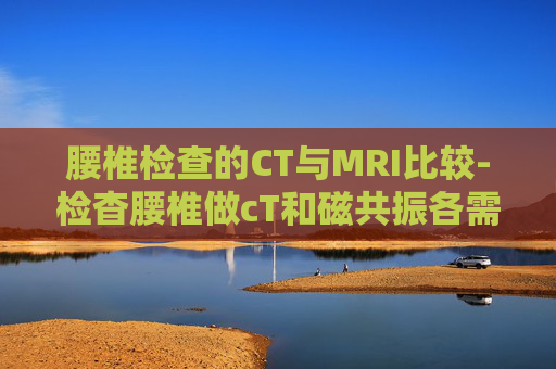 腰椎检查的CT与MRI比较-检杳腰椎做cT和磁共振各需多少钱