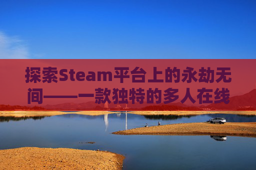 探索Steam平台上的永劫无间——一款独特的多人在线战斗游戏-steam版本永劫无间怎么切换网易账号