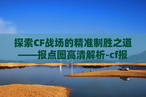 探索CF战场的精准制胜之道——报点图高清解析-cf报点图解大全