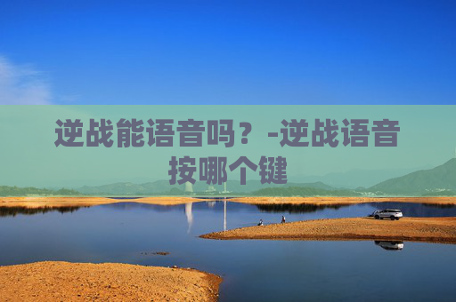 逆战能语音吗？-逆战语音按哪个键