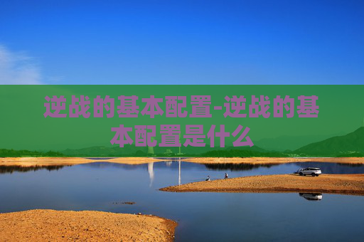 逆战的基本配置-逆战的基本配置是什么