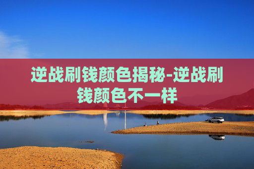 逆战刷钱颜色揭秘-逆战刷钱颜色不一样