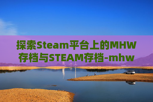 探索Steam平台上的MHW存档与STEAM存档-mhw存档全没了怎么办