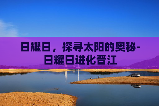 日耀日，探寻太阳的奥秘-日耀日进化晋江