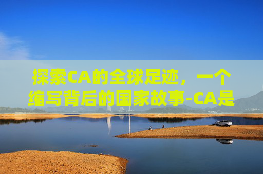 探索CA的全球足迹，一个缩写背后的国家故事-CA是哪个国家的缩写名称