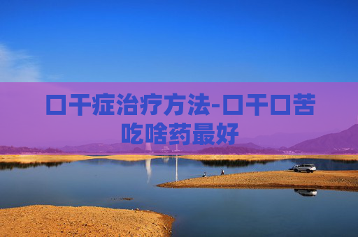 口干症治疗方法-口干口苦吃啥药最好