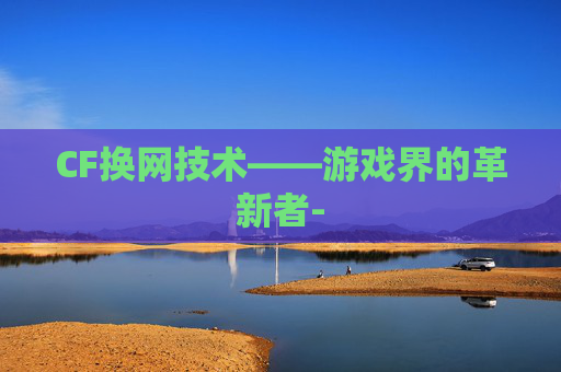CF换网技术——游戏界的革新者-