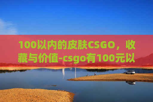 100以内的皮肤CSGO，收藏与价值-csgo有100元以内的刀吗