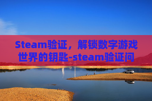 Steam验证，解锁数字游戏世界的钥匙-steam验证问题解决方法