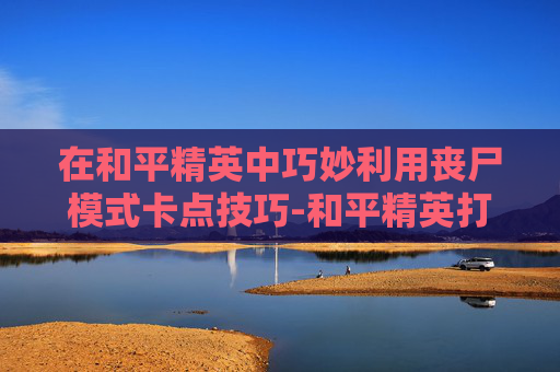 在和平精英中巧妙利用丧尸模式卡点技巧-和平精英打丧尸模式是哪个