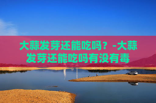 大蒜发芽还能吃吗？-大蒜发芽还能吃吗有没有毒