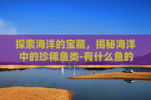 探索海洋的宝藏，揭秘海洋中的珍稀鱼类-有什么鱼的名字