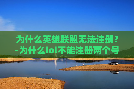为什么英雄联盟无法注册？-为什么lol不能注册两个号
