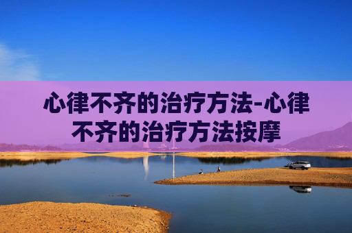 心律不齐的治疗方法-心律不齐的治疗方法按摩