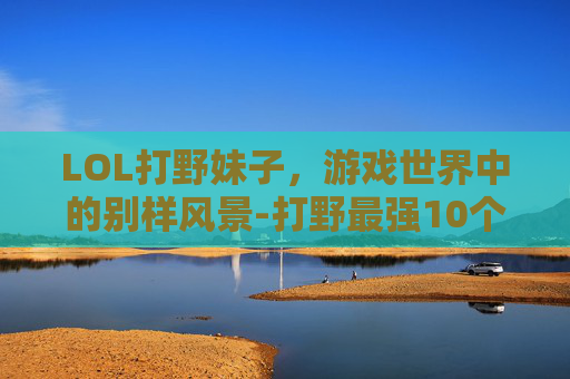 LOL打野妹子，游戏世界中的别样风景-打野最强10个女英雄