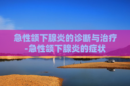 急性颌下腺炎的诊断与治疗-急性颌下腺炎的症状