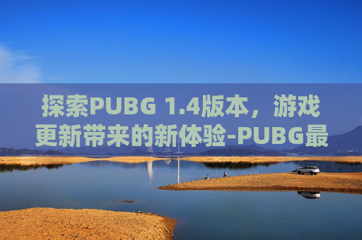 探索PUBG 1.4版本，游戏更新带来的新体验-PUBG最新款版本
