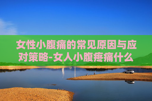 女性小腹痛的常见原因与应对策略-女人小腹疼痛什么原因