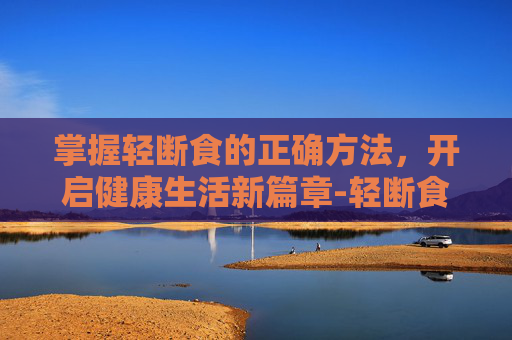 掌握轻断食的正确方法，开启健康生活新篇章-轻断食的正确方法食谱
