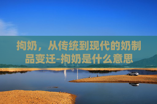 拘奶，从传统到现代的奶制品变迁-拘奶是什么意思