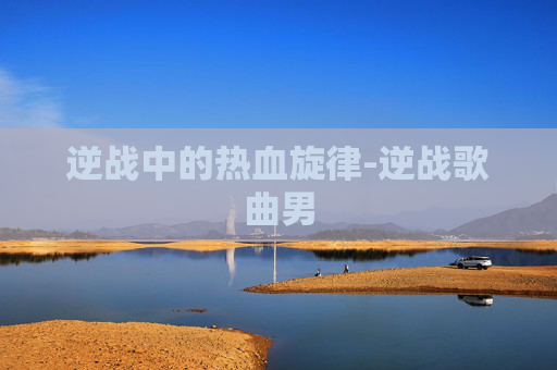逆战中的热血旋律-逆战歌曲男