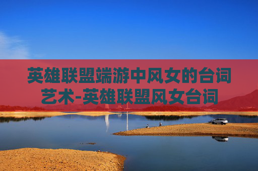 英雄联盟端游中风女的台词艺术-英雄联盟风女台词