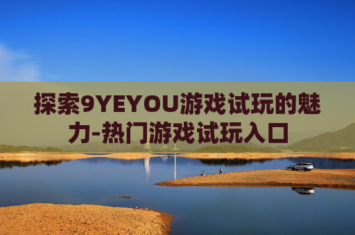 探索9YEYOU游戏试玩的魅力-热门游戏试玩入口