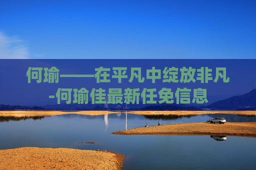 何瑜——在平凡中绽放非凡-何瑜佳最新任免信息