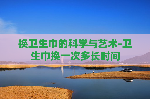 换卫生巾的科学与艺术-卫生巾换一次多长时间