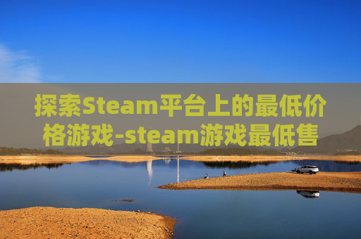 探索Steam平台上的最低价格游戏-steam游戏最低售价