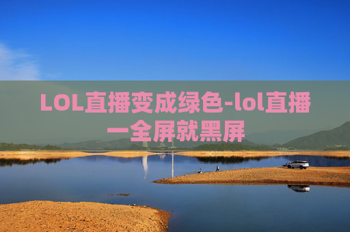 LOL直播变成绿色-lol直播一全屏就黑屏