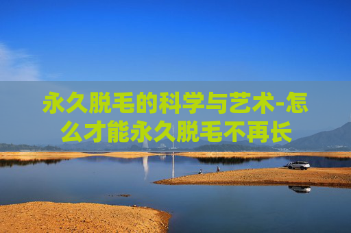 永久脱毛的科学与艺术-怎么才能永久脱毛不再长
