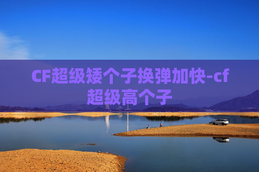 CF超级矮个子换弹加快-cf超级高个子